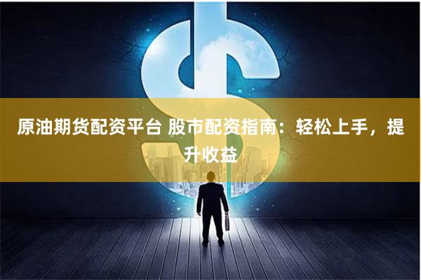 原油期货配资平台 股市配资指南：轻松上手，提升收益