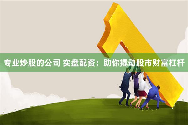 专业炒股的公司 实盘配资：助你撬动股市财富杠杆