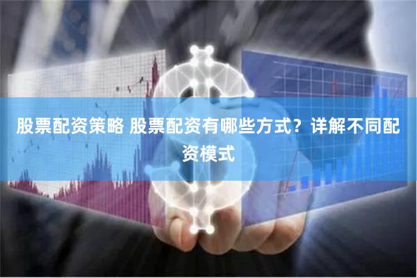 股票配资策略 股票配资有哪些方式？详解不同配资模式