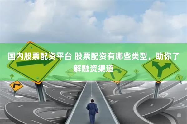 国内股票配资平台 股票配资有哪些类型，助你了解融资渠道