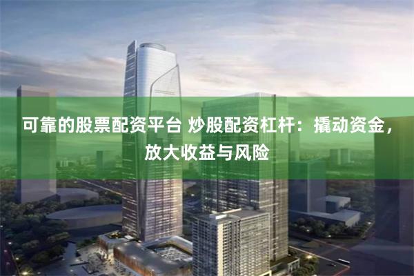可靠的股票配资平台 炒股配资杠杆：撬动资金，放大收益与风险