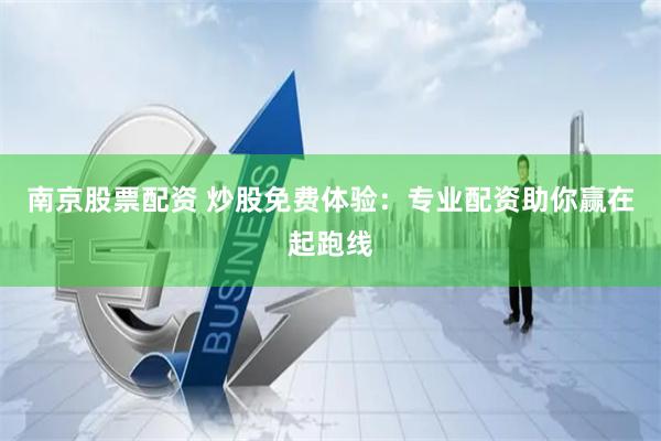 南京股票配资 炒股免费体验：专业配资助你赢在起跑线