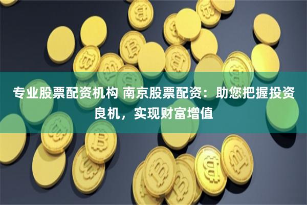 专业股票配资机构 南京股票配资：助您把握投资良机，实现财富增值