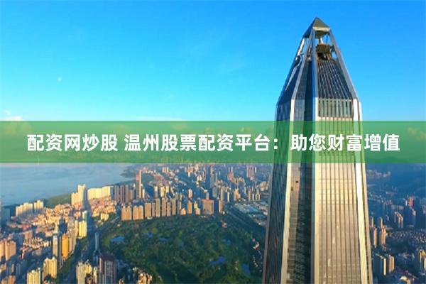 配资网炒股 温州股票配资平台：助您财富增值