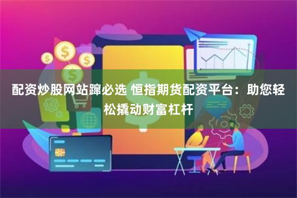 配资炒股网站蹿必选 恒指期货配资平台：助您轻松撬动财富杠杆