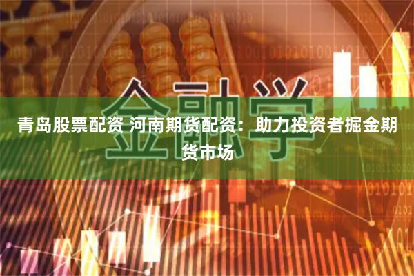 青岛股票配资 河南期货配资：助力投资者掘金期货市场