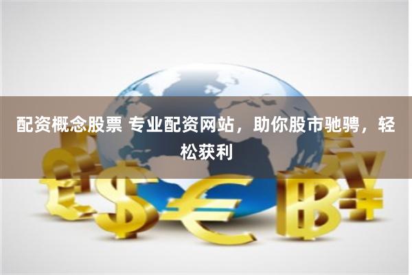 配资概念股票 专业配资网站，助你股市驰骋，轻松获利