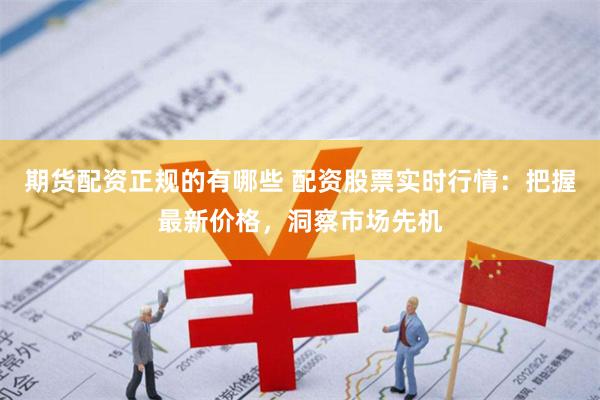 期货配资正规的有哪些 配资股票实时行情：把握最新价格，洞察市场先机