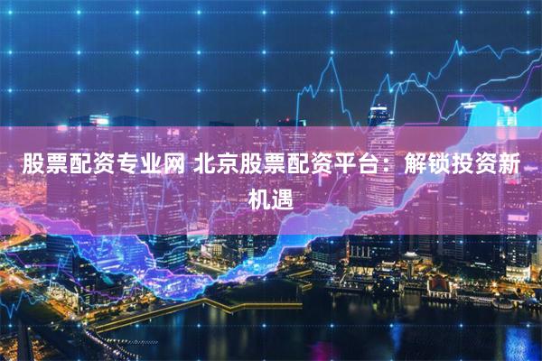 股票配资专业网 北京股票配资平台：解锁投资新机遇