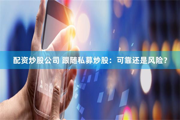 配资炒股公司 跟随私募炒股：可靠还是风险？