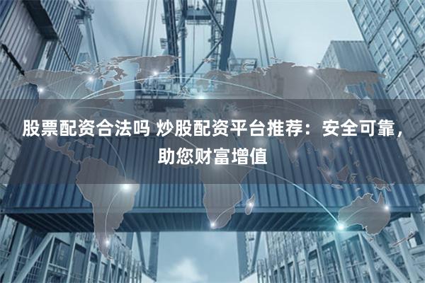 股票配资合法吗 炒股配资平台推荐：安全可靠，助您财富增值