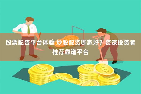 股票配资平台体验 炒股配资哪家好？资深投资者推荐靠谱平台
