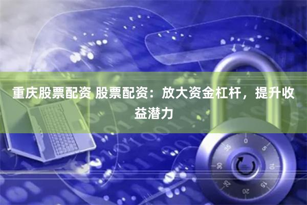 重庆股票配资 股票配资：放大资金杠杆，提升收益潜力
