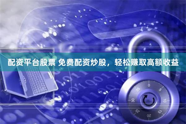 配资平台股票 免费配资炒股，轻松赚取高额收益