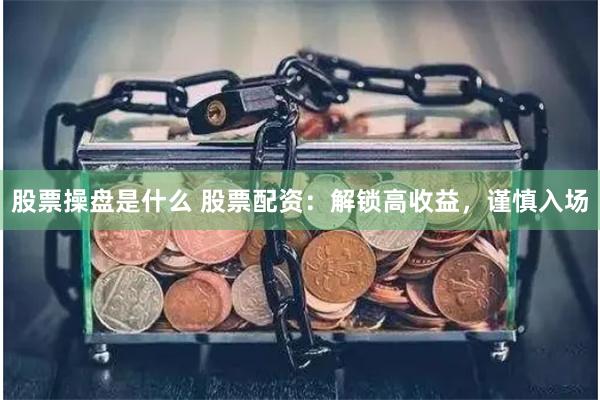 股票操盘是什么 股票配资：解锁高收益，谨慎入场