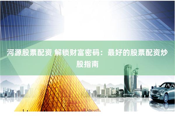 河源股票配资 解锁财富密码：最好的股票配资炒股指南
