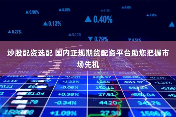炒股配资选配 国内正规期货配资平台助您把握市场先机