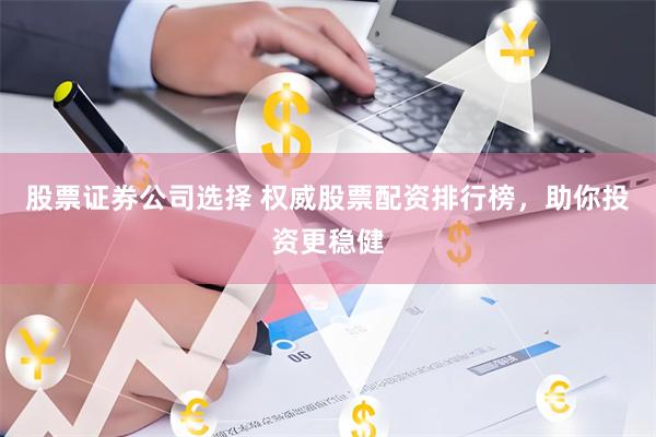 股票证券公司选择 权威股票配资排行榜，助你投资更稳健