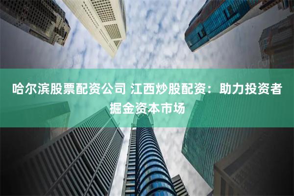 哈尔滨股票配资公司 江西炒股配资：助力投资者掘金资本市场
