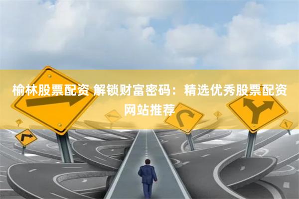 榆林股票配资 解锁财富密码：精选优秀股票配资网站推荐