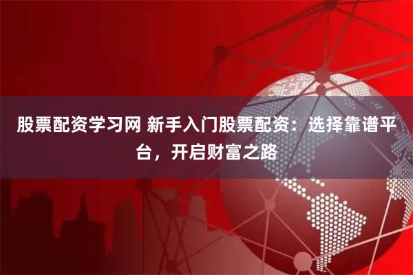 股票配资学习网 新手入门股票配资：选择靠谱平台，开启财富之路