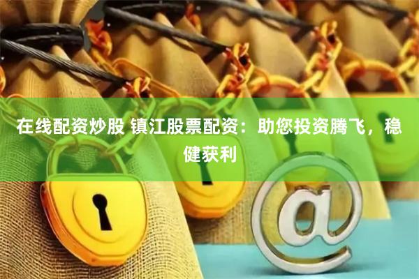 在线配资炒股 镇江股票配资：助您投资腾飞，稳健获利