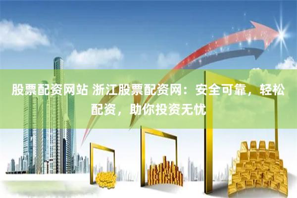股票配资网站 浙江股票配资网：安全可靠，轻松配资，助你投资无忧