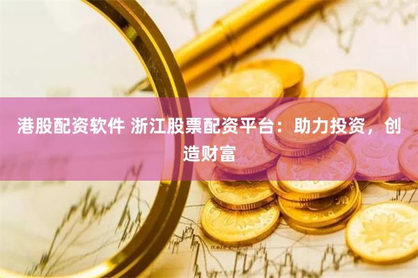港股配资软件 浙江股票配资平台：助力投资，创造财富