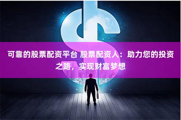 可靠的股票配资平台 股票配资人：助力您的投资之路，实现财富梦想