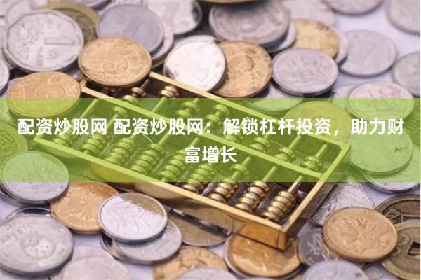 配资炒股网 配资炒股网：解锁杠杆投资，助力财富增长