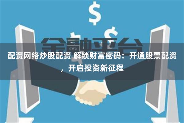 配资网络炒股配资 解锁财富密码：开通股票配资，开启投资新征程