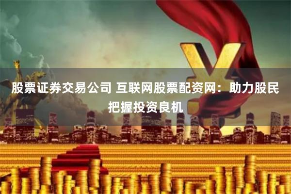 股票证券交易公司 互联网股票配资网：助力股民把握投资良机
