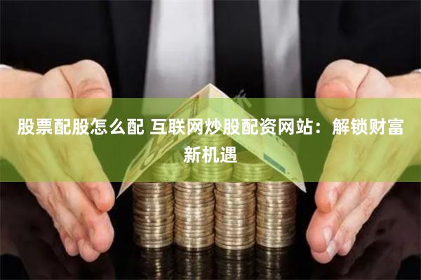 股票配股怎么配 互联网炒股配资网站：解锁财富新机遇