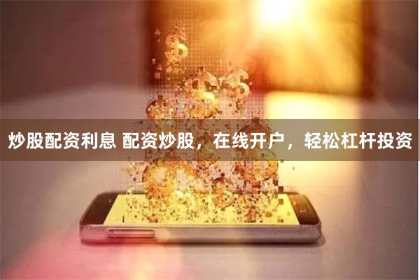 炒股配资利息 配资炒股，在线开户，轻松杠杆投资