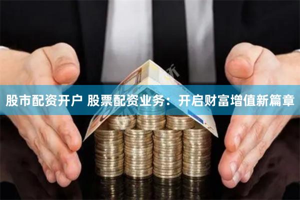 股市配资开户 股票配资业务：开启财富增值新篇章