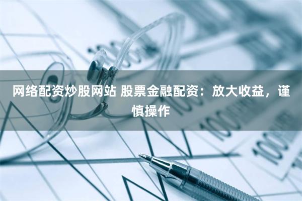 网络配资炒股网站 股票金融配资：放大收益，谨慎操作