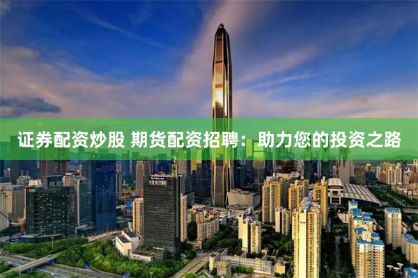 证券配资炒股 期货配资招聘：助力您的投资之路