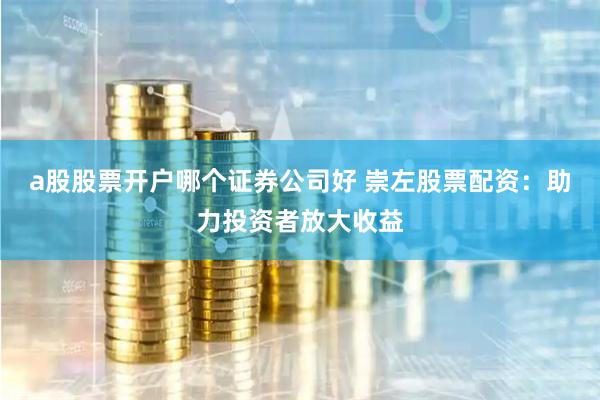 a股股票开户哪个证券公司好 崇左股票配资：助力投资者放大收益