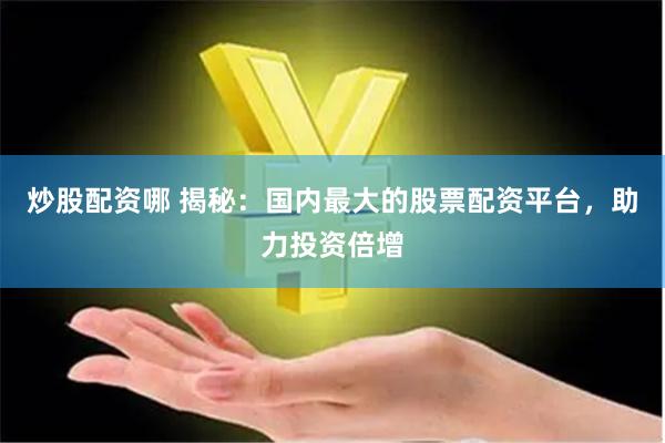 炒股配资哪 揭秘：国内最大的股票配资平台，助力投资倍增