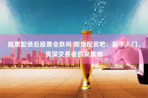 股票配债后股票会跌吗 期货配资吧：新手入门，资深交易者的聚集地
