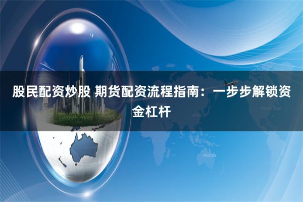 股民配资炒股 期货配资流程指南：一步步解锁资金杠杆