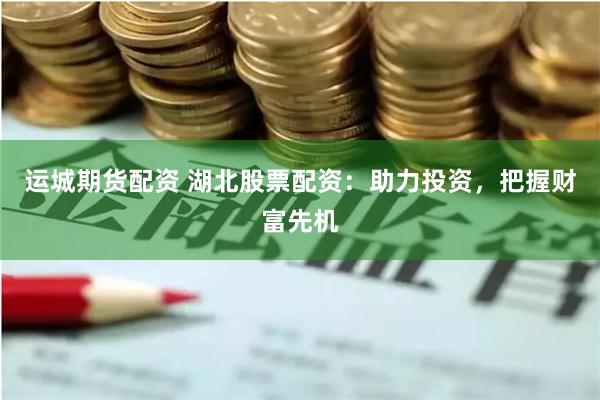 运城期货配资 湖北股票配资：助力投资，把握财富先机