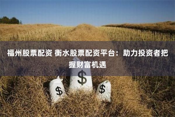 福州股票配资 衡水股票配资平台：助力投资者把握财富机遇