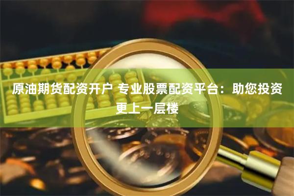 原油期货配资开户 专业股票配资平台：助您投资更上一层楼