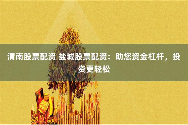 渭南股票配资 盐城股票配资：助您资金杠杆，投资更轻松