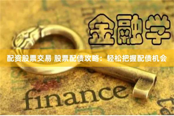 配资股票交易 股票配债攻略：轻松把握配债机会