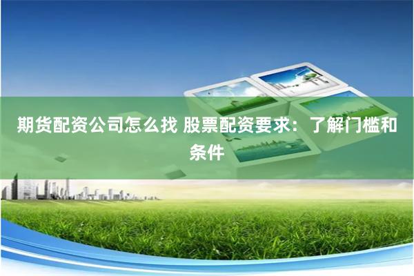 期货配资公司怎么找 股票配资要求：了解门槛和条件
