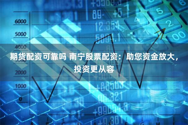 期货配资可靠吗 南宁股票配资：助您资金放大，投资更从容