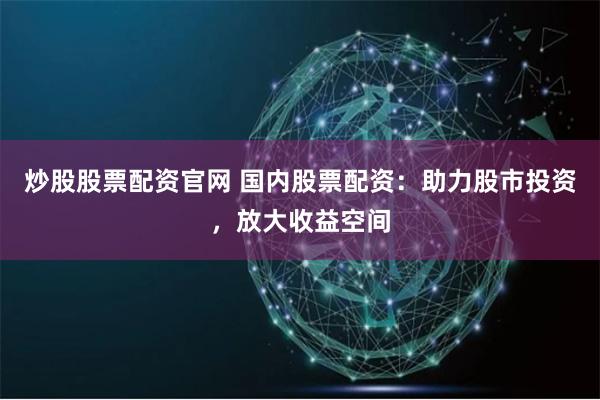 炒股股票配资官网 国内股票配资：助力股市投资，放大收益空间