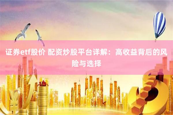 证券etf股价 配资炒股平台详解：高收益背后的风险与选择
